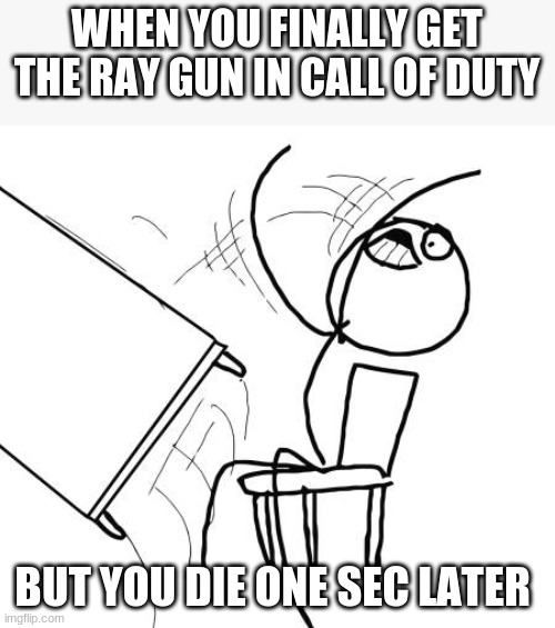 oof | WHEN YOU FINALLY GET THE RAY GUN IN CALL OF DUTY; BUT YOU DIE ONE SEC LATER | image tagged in memes,table flip guy | made w/ Imgflip meme maker