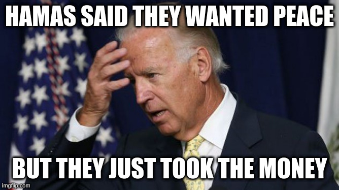 Joe Biden worries | HAMAS SAID THEY WANTED PEACE BUT THEY JUST TOOK THE MONEY | image tagged in joe biden worries | made w/ Imgflip meme maker