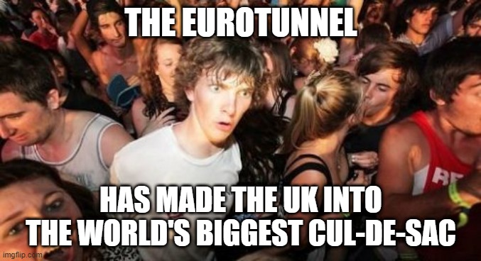 The world's biggest cul-de-sac | THE EUROTUNNEL; HAS MADE THE UK INTO THE WORLD'S BIGGEST CUL-DE-SAC | image tagged in memes,sudden clarity clarence | made w/ Imgflip meme maker
