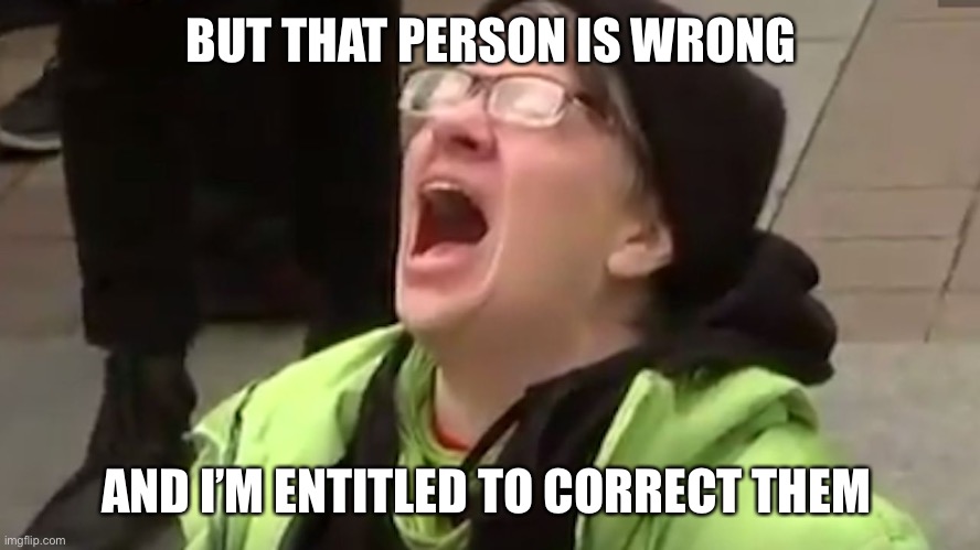 Screaming Liberal  | BUT THAT PERSON IS WRONG AND I’M ENTITLED TO CORRECT THEM | image tagged in screaming liberal | made w/ Imgflip meme maker