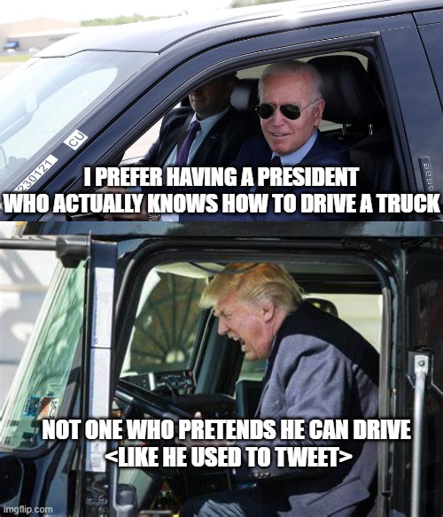 Biden can ACTUALLY drive | I PREFER HAVING A PRESIDENT WHO ACTUALLY KNOWS HOW TO DRIVE A TRUCK; NOT ONE WHO PRETENDS HE CAN DRIVE
 <LIKE HE USED TO TWEET> | image tagged in politics,biden,donald trump is an idiot | made w/ Imgflip meme maker