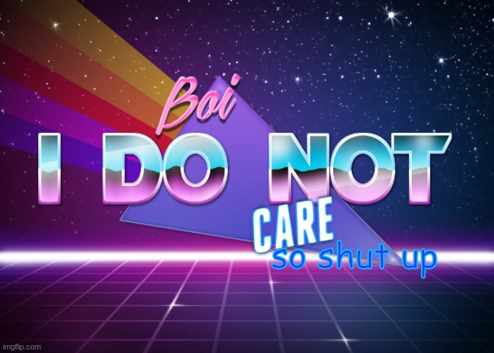 Boi i do not care | so shut up | image tagged in boi i do not care | made w/ Imgflip meme maker