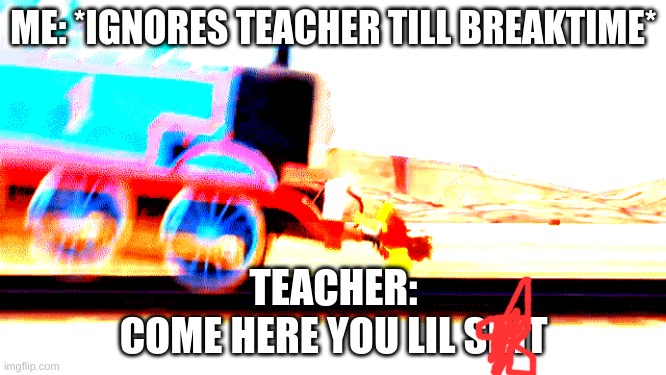 reeeeee | ME: *IGNORES TEACHER TILL BREAKTIME*; TEACHER:
COME HERE YOU LIL SHIT | image tagged in thomas the tank engine | made w/ Imgflip meme maker