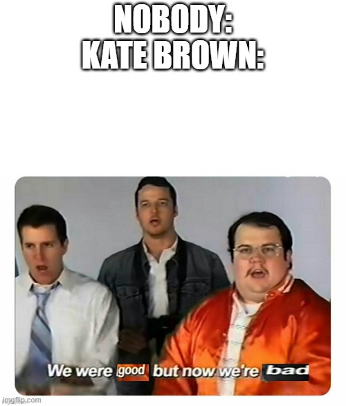 she made portland worser | NOBODY:
KATE BROWN: | image tagged in we were good but now were bad | made w/ Imgflip meme maker