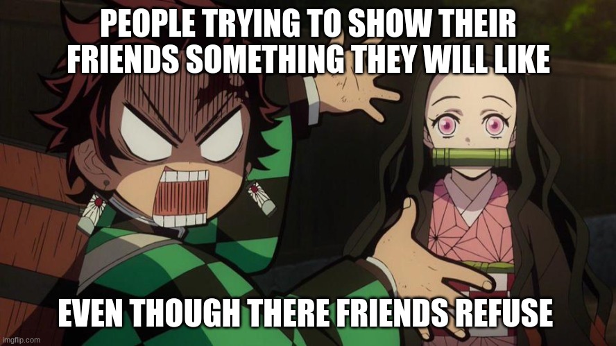 Demon Slayer meme | PEOPLE TRYING TO SHOW THEIR FRIENDS SOMETHING THEY WILL LIKE; EVEN THOUGH THERE FRIENDS REFUSE | image tagged in funny memes | made w/ Imgflip meme maker