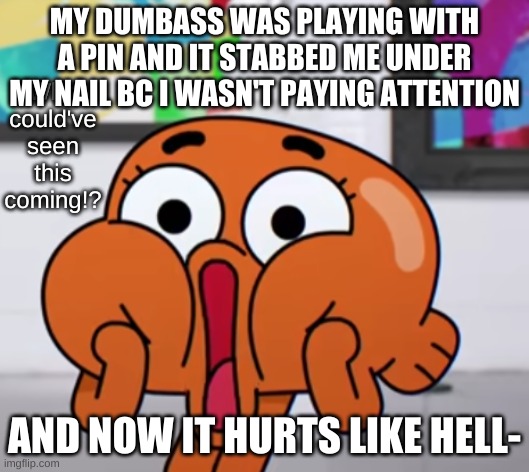 ;-; | MY DUMBASS WAS PLAYING WITH A PIN AND IT STABBED ME UNDER MY NAIL BC I WASN'T PAYING ATTENTION; AND NOW IT HURTS LIKE HELL- | image tagged in who could have seen this coming | made w/ Imgflip meme maker