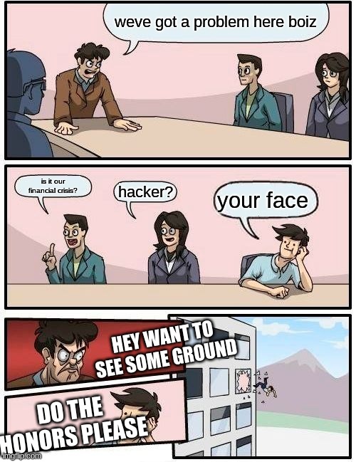 Boardroom Meeting Suggestion | weve got a problem here boiz; is it our financial crisis? hacker? your face; HEY WANT TO SEE SOME GROUND; DO THE HONORS PLEASE | image tagged in memes,boardroom meeting suggestion | made w/ Imgflip meme maker