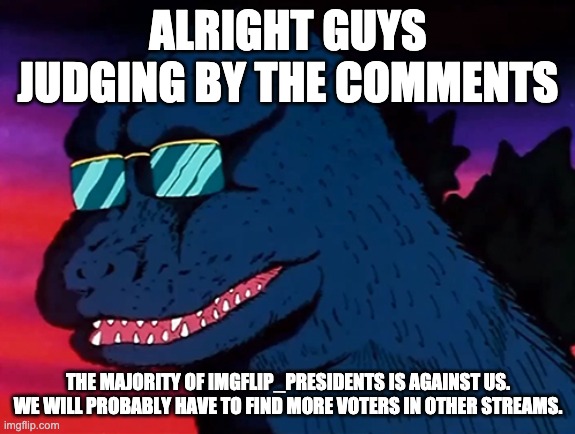 Cash Money Godzilla |  ALRIGHT GUYS JUDGING BY THE COMMENTS; THE MAJORITY OF IMGFLIP_PRESIDENTS IS AGAINST US. WE WILL PROBABLY HAVE TO FIND MORE VOTERS IN OTHER STREAMS. | image tagged in cash money godzilla | made w/ Imgflip meme maker