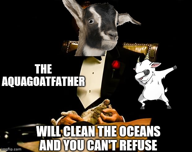 AquaGoat Father offer | THE AQUAGOATFATHER; WILL CLEAN THE OCEANS AND YOU CAN'T REFUSE | image tagged in godfather | made w/ Imgflip meme maker