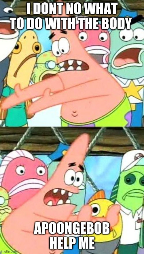 Put It Somewhere Else Patrick Meme | I DONT NO WHAT TO DO WITH THE BODY; APOONGEBOB HELP ME | image tagged in memes,put it somewhere else patrick | made w/ Imgflip meme maker