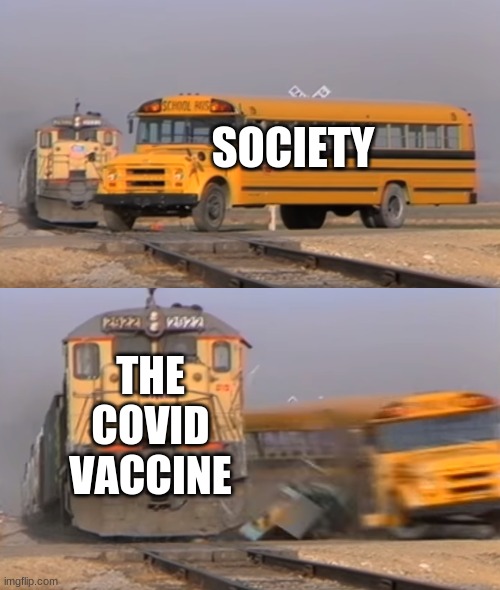 Vaccine | SOCIETY; THE COVID VACCINE | image tagged in a train hitting a school bus | made w/ Imgflip meme maker