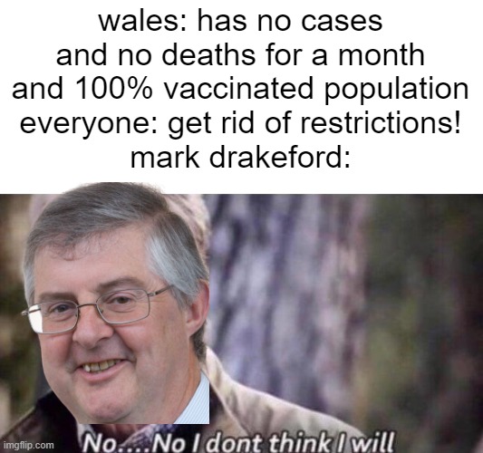 he would do this which is the funny thing | wales: has no cases and no deaths for a month and 100% vaccinated population
everyone: get rid of restrictions!
mark drakeford: | image tagged in no i don't think i will,memes | made w/ Imgflip meme maker