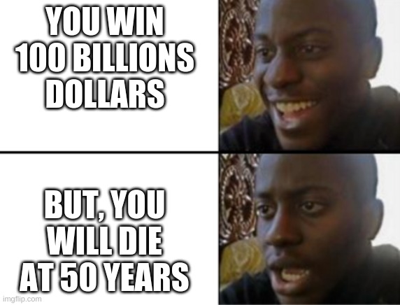 money | YOU WIN 100 BILLIONS DOLLARS; BUT, YOU WILL DIE AT 50 YEARS | image tagged in oh yeah oh no | made w/ Imgflip meme maker