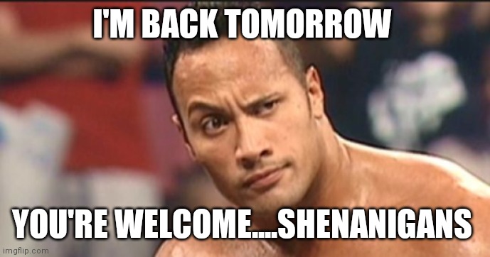 The Rock Eyebrow | I'M BACK TOMORROW; YOU'RE WELCOME....SHENANIGANS | image tagged in the rock eyebrow | made w/ Imgflip meme maker