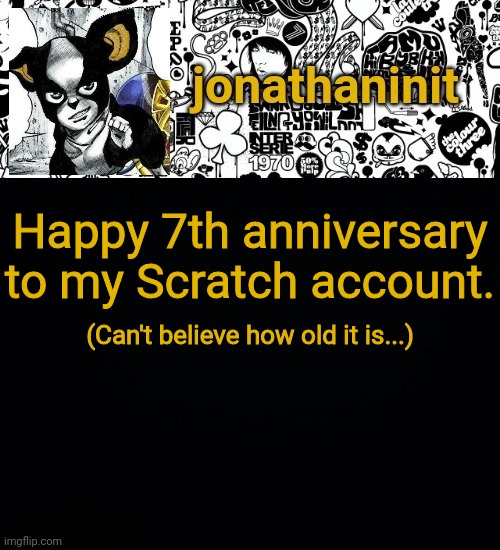 jonathaninit's final template | Happy 7th anniversary to my Scratch account. (Can't believe how old it is...) | image tagged in jonathaninit's final template | made w/ Imgflip meme maker