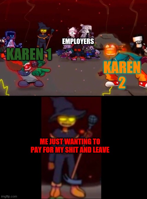 I don't know why i made this but i'm glad i did |  EMPLOYERS; KAREN 2; KAREN 1; ME JUST WANTING TO PAY FOR MY SHIT AND LEAVE | image tagged in zardy's pure dissapointment | made w/ Imgflip meme maker