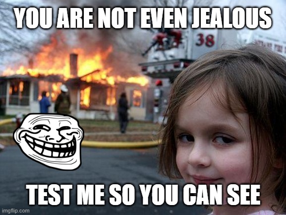 I'm bad | YOU ARE NOT EVEN JEALOUS; TEST ME SO YOU CAN SEE | image tagged in memes,disaster girl | made w/ Imgflip meme maker