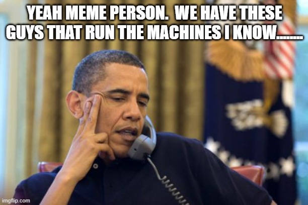 No I Can't Obama Meme | YEAH MEME PERSON.  WE HAVE THESE GUYS THAT RUN THE MACHINES I KNOW........ | image tagged in memes,no i can't obama | made w/ Imgflip meme maker