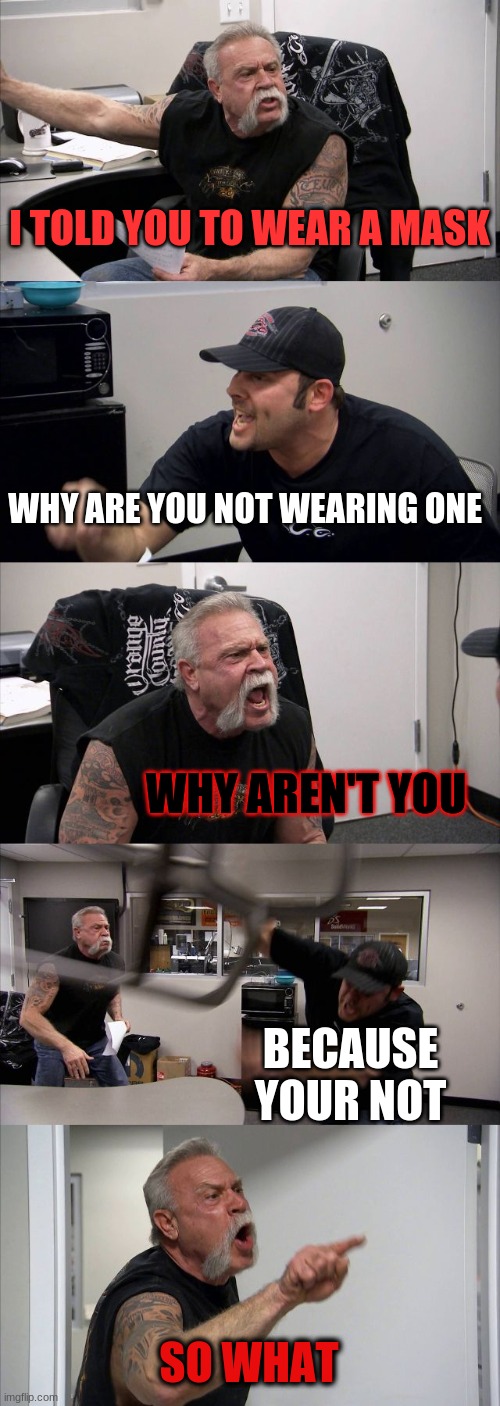 MASK | I TOLD YOU TO WEAR A MASK; WHY ARE YOU NOT WEARING ONE; WHY AREN'T YOU; BECAUSE YOUR NOT; SO WHAT | image tagged in memes,american chopper argument | made w/ Imgflip meme maker