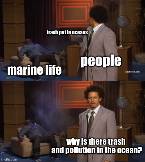 Why is there pollution? | trash put in oceans; people; marine life; why is there trash  and pollution in the ocean? | image tagged in memes,who killed hannibal | made w/ Imgflip meme maker