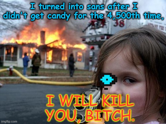 Kids when they don't get candy | I turned into sans after I didn't get candy for the 4,500th time, I WILL KILL YOU, BITCH. | image tagged in memes,disaster girl | made w/ Imgflip meme maker