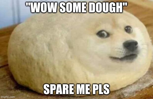 dough doge | "WOW SOME DOUGH"; SPARE ME PLS | image tagged in memes | made w/ Imgflip meme maker