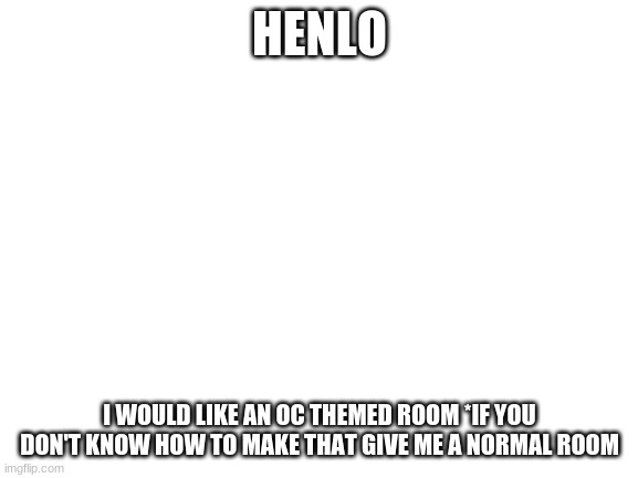 or an animator themed room | HENLO; I WOULD LIKE AN OC THEMED ROOM *IF YOU DON'T KNOW HOW TO MAKE THAT GIVE ME A NORMAL ROOM | image tagged in blank white template | made w/ Imgflip meme maker