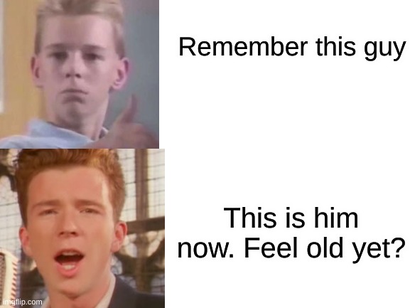 Oh yes ... I remember | Remember this guy; This is him now. Feel old yet? | image tagged in rick astley,feel old yet | made w/ Imgflip meme maker