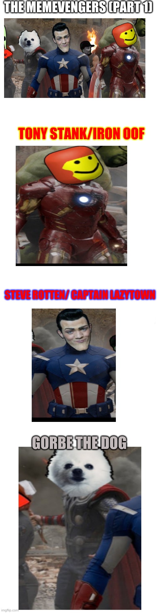 The Memevengers (part 1) | THE MEMEVENGERS (PART 1); TONY STANK/IRON OOF; STEVE ROTTEN/ CAPTAIN LAZYTOWN; GORBE THE DOG | image tagged in memes,avengers,memevengers,i'm running out of things to say here,bdgfbesdhehdrddbe,well that was random | made w/ Imgflip meme maker
