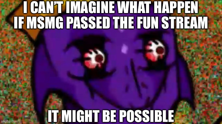 Starecrown Stare | I CAN’T IMAGINE WHAT HAPPEN IF MSMG PASSED THE FUN STREAM; IT MIGHT BE POSSIBLE | image tagged in starecrown stare | made w/ Imgflip meme maker