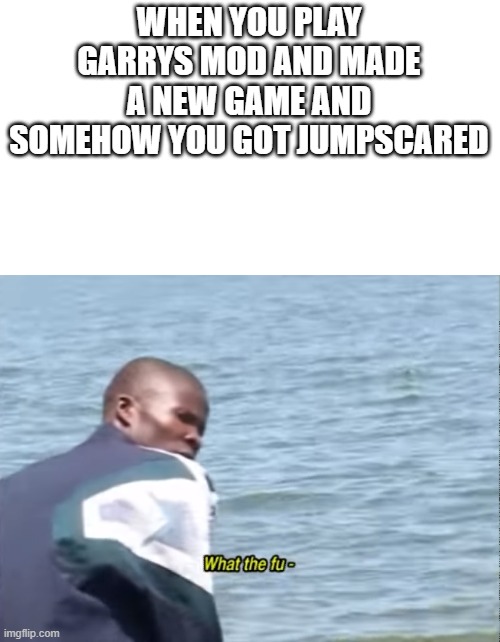 it did not happen to me but i did not find it but it does not excist its fine | WHEN YOU PLAY GARRYS MOD AND MADE A NEW GAME AND SOMEHOW YOU GOT JUMPSCARED | image tagged in what the fu- | made w/ Imgflip meme maker