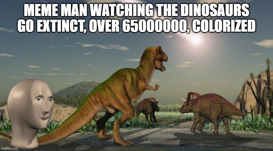 Prof that Meme Man lives forever | MEME MAN WATCHING THE DINOSAURS GO EXTINCT, OVER 65000000, COLORIZED | image tagged in dinosaurs meteor,meme man,dinosaurs,dinosaur | made w/ Imgflip meme maker