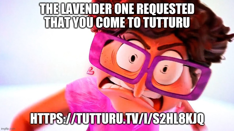 https://tutturu.tv/i/S2Hl8KJq | THE LAVENDER ONE REQUESTED THAT YOU COME TO TUTTURU; HTTPS://TUTTURU.TV/I/S2HL8KJQ | made w/ Imgflip meme maker