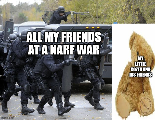 nrfe wars in my family | ALL MY FRIENDS AT A NARF WAR; MY LITTLE COZEN AND HIS FRIENDS | image tagged in swat team | made w/ Imgflip meme maker