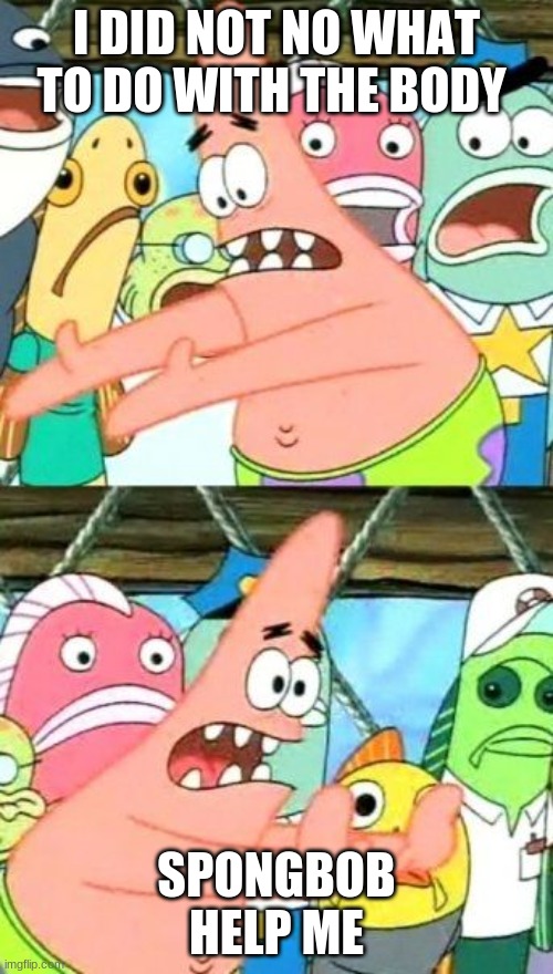 Put It Somewhere Else Patrick | I DID NOT NO WHAT TO DO WITH THE BODY; SPONGBOB HELP ME | image tagged in memes,put it somewhere else patrick | made w/ Imgflip meme maker