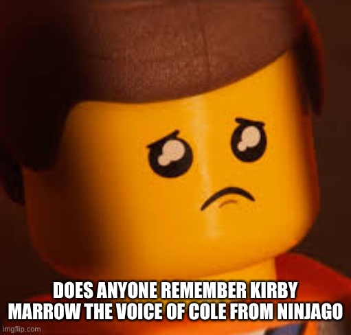 Sad Emmet | DOES ANYONE REMEMBER KIRBY MARROW THE VOICE OF COLE FROM NINJAGO | image tagged in sad emmet | made w/ Imgflip meme maker