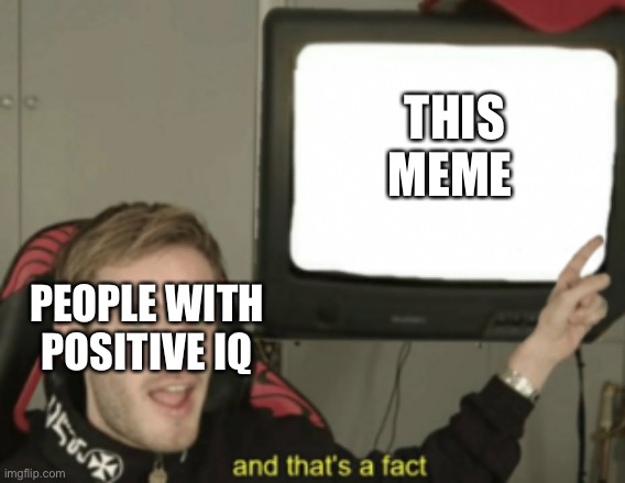 and that's a fact | THIS MEME PEOPLE WITH POSITIVE IQ | image tagged in and that's a fact | made w/ Imgflip meme maker