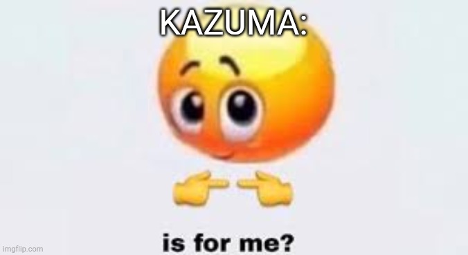 KAZUMA: | image tagged in is for me | made w/ Imgflip meme maker