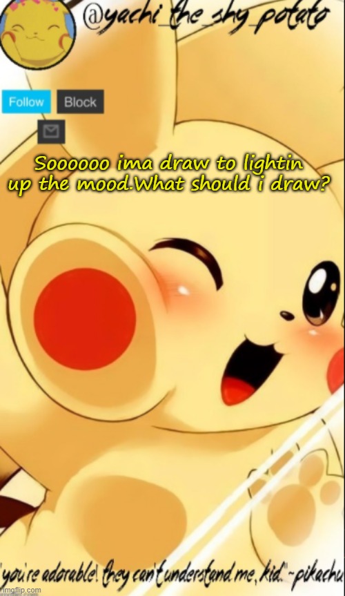 Yachis pika temp | Soooooo ima draw to lightin up the mood.What should i draw? | image tagged in yachis pika temp | made w/ Imgflip meme maker