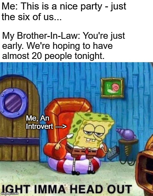 Spongebob Ight Imma Head Out | Me: This is a nice party - just
the six of us... My Brother-In-Law: You're just
early. We're hoping to have
almost 20 people tonight. Me, An Introvert ---> | image tagged in memes,spongebob ight imma head out | made w/ Imgflip meme maker