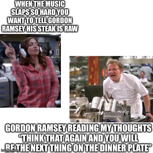 Don’t think twice | WHEN THE MUSIC SLAPS SO HARD YOU WANT TO TELL GORDON RAMSEY HIS STEAK IS RAW; GORDON RAMSEY READING MY THOUGHTS “THINK THAT AGAIN AND YOU WILL BE THE NEXT THING ON THE DINNER PLATE” | image tagged in memes,blank transparent square,funny,chef gordon ramsay,fun,imgflip | made w/ Imgflip meme maker