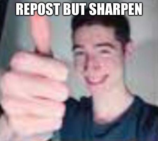 e | REPOST BUT SHARPEN | image tagged in e | made w/ Imgflip meme maker