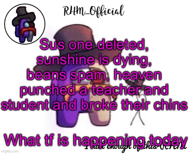 Rhm_Offical temp | Sus one deleted, sunshine is dying, beans spam, heaven punched a teacher and student and broke their chins; What tf is happening today | image tagged in rhm_offical temp | made w/ Imgflip meme maker