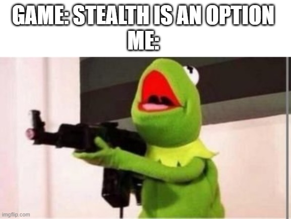 machine gun kermit | GAME: STEALTH IS AN OPTION 
ME: | image tagged in machine gun kermit | made w/ Imgflip meme maker