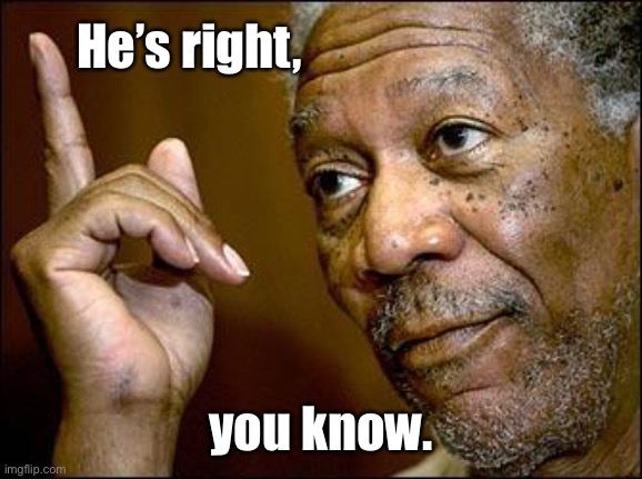 This Morgan Freeman | He’s right, you know. | image tagged in this morgan freeman | made w/ Imgflip meme maker