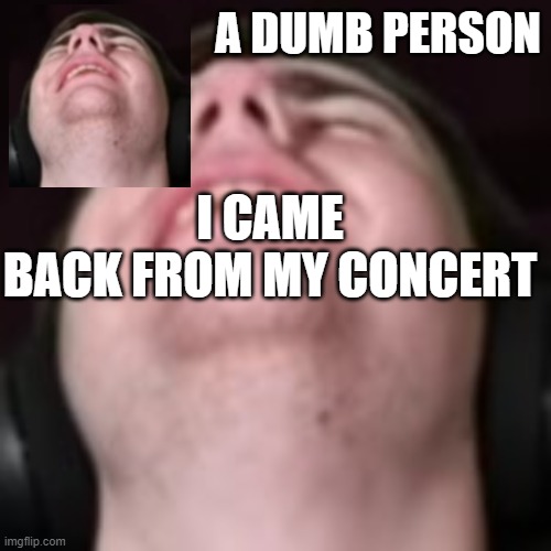 E | I CAME BACK FROM MY CONCERT | image tagged in e | made w/ Imgflip meme maker