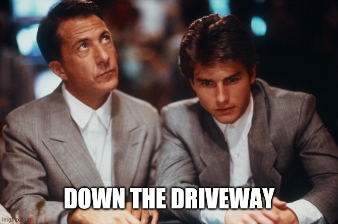 Definitely Rain Man | DOWN THE DRIVEWAY | image tagged in definitely rain man | made w/ Imgflip meme maker