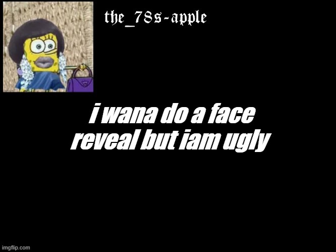 so idk if i do just idk ill need postive | i wana do a face reveal but iam ugly | image tagged in iam,noob,ure,pro,u,hot | made w/ Imgflip meme maker