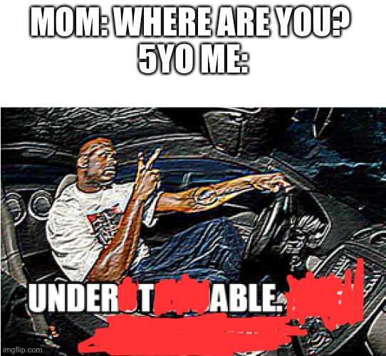 Under table | MOM: WHERE ARE YOU? 
5YO ME: | image tagged in understandable have a great day | made w/ Imgflip meme maker