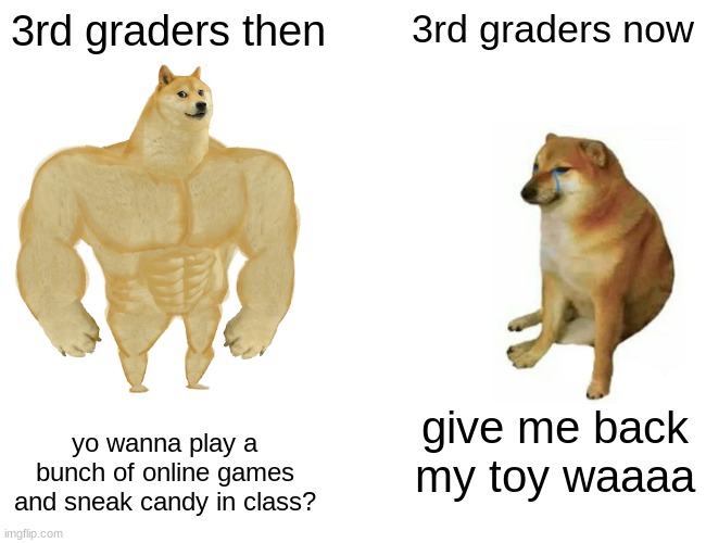 I miss those days | 3rd graders then; 3rd graders now; yo wanna play a bunch of online games and sneak candy in class? give me back my toy waaaa | image tagged in memes,buff doge vs cheems,school | made w/ Imgflip meme maker